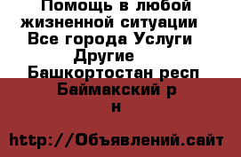 Помощь в любой жизненной ситуации - Все города Услуги » Другие   . Башкортостан респ.,Баймакский р-н